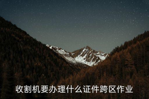 跨區(qū)作業(yè)，收割機要辦理什么證件跨區(qū)作業(yè)