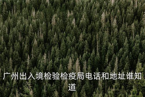 廣州出入境檢驗檢疫局電話和地址誰知道