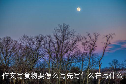 作文寫食物要怎么寫先寫什么在寫什么