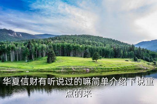華夏信財有聽說過的嘛簡單介紹下說重點的來