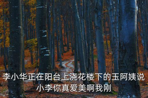 李小華正在陽(yáng)臺(tái)上澆花樓下的玉阿姨說(shuō)小李你真愛美啊我剛
