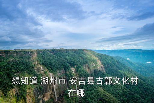 想知道 湖州市 安吉縣古鄣文化村 在哪