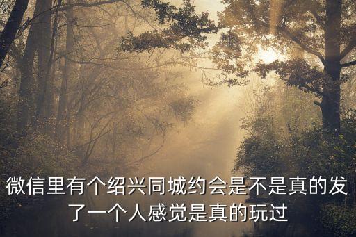 微信里有個(gè)紹興同城約會(huì)是不是真的發(fā)了一個(gè)人感覺(jué)是真的玩過(guò)