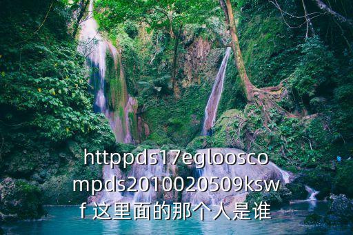 httppds17eglooscompds2010020509kswf 這里面的那個人是誰