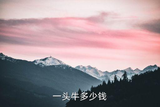 一頭牛大概多少錢，一頭牛多少錢