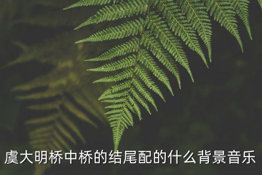 虞大明橋中橋的結(jié)尾配的什么背景音樂(lè)