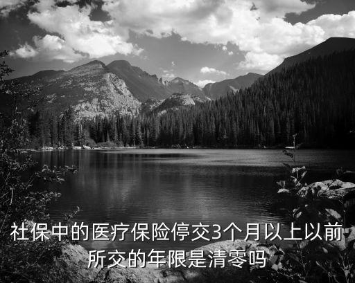 社保中的醫(yī)療保險(xiǎn)停交3個(gè)月以上以前所交的年限是清零嗎