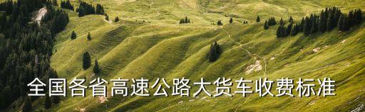 全國(guó)各省高速公路大貨車收費(fèi)標(biāo)準(zhǔn)