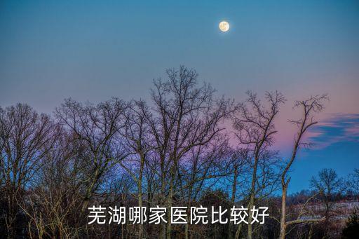 蕪湖五院，蕪湖哪家醫(yī)院比較好