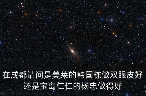 韓國棟，請問現(xiàn)在四川華美的韓國棟醫(yī)生還在華美嗎還是在四川美萊謝謝