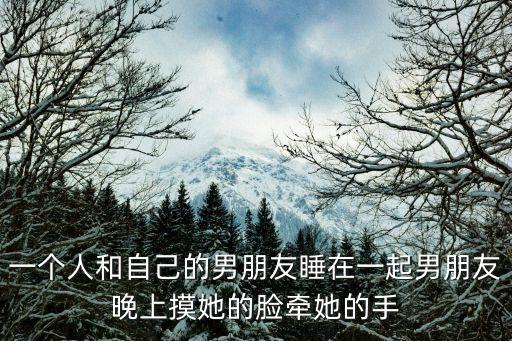 一個(gè)人和自己的男朋友睡在一起男朋友晚上摸她的臉牽她的手