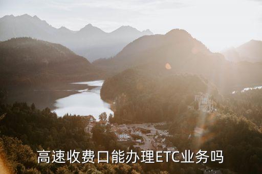 辦etc，高速收費(fèi)口能辦理ETC業(yè)務(wù)嗎