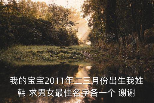 我的寶寶2011年二三月份出生我姓韓 求男女最佳名字各一個 謝謝
