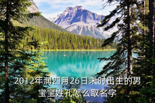 2012年潤四月26日未時出生的男寶寶姓孔怎么取名字