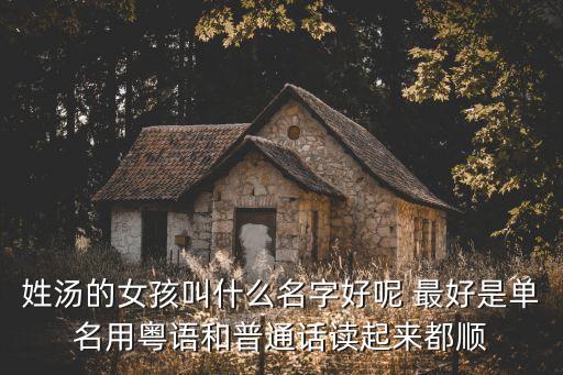 姓湯的女孩叫什么名字好呢 最好是單名用粵語和普通話讀起來都順