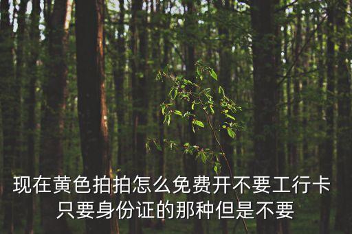 現(xiàn)在黃色拍拍怎么免費開不要工行卡 只要身份證的那種但是不要