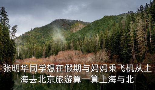 張明華同學(xué)想在假期與媽媽乘飛機(jī)從上海去北京旅游算一算上海與北