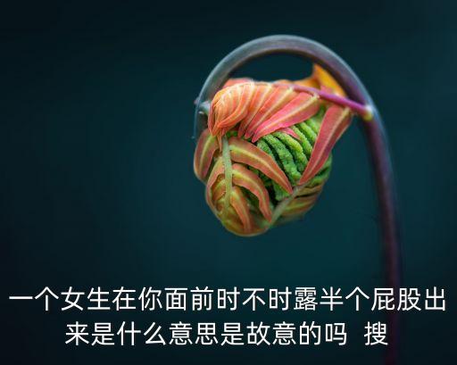 一個女生在你面前時不時露半個屁股出來是什么意思是故意的嗎  搜