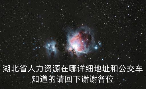 湖北省人力資源在哪詳細(xì)地址和公交車知道的請(qǐng)回下謝謝各位