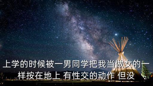 上學(xué)的時(shí)候被一男同學(xué)把我當(dāng)做女的一樣按在地上 有性交的動(dòng)作 但沒(méi)