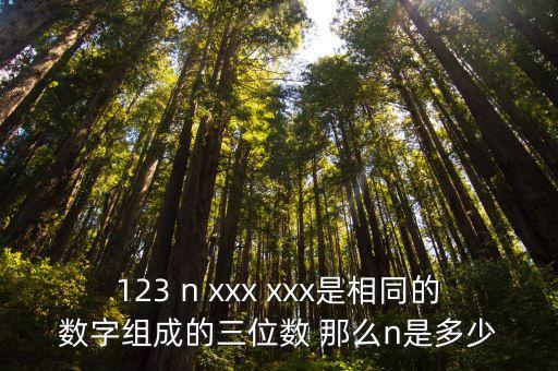 123 n xxx xxx是相同的數(shù)字組成的三位數(shù) 那么n是多少