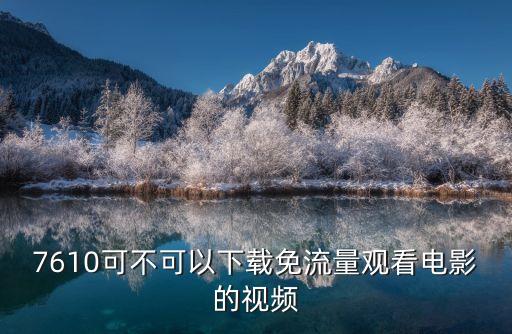 7610可不可以下載免流量觀看電影的視頻