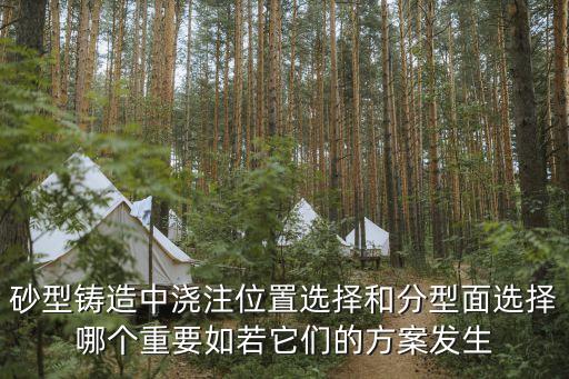 砂型鑄造中澆注位置選擇和分型面選擇哪個重要如若它們的方案發(fā)生