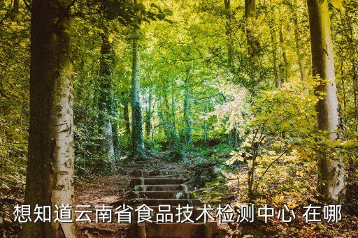 想知道云南省食品技術(shù)檢測(cè)中心 在哪