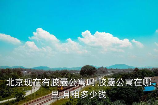 北京現(xiàn)在有膠囊公寓嗎 膠囊公寓在哪里 月租多少錢