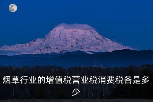 煙草行業(yè)的增值稅營(yíng)業(yè)稅消費(fèi)稅各是多少
