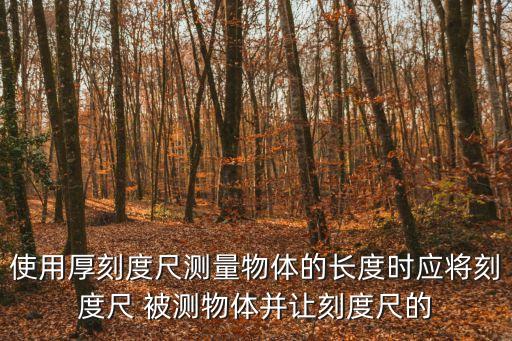 使用厚刻度尺測(cè)量物體的長(zhǎng)度時(shí)應(yīng)將刻度尺 被測(cè)物體并讓刻度尺的