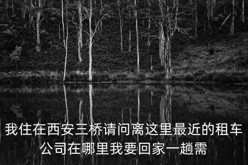 離我最近的租車公司，我住在西安三橋請(qǐng)問(wèn)離這里最近的租車公司在哪里我要回家一趟需