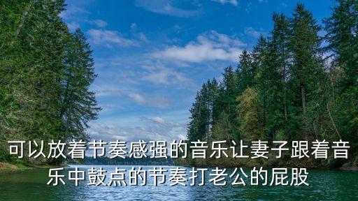 打老公屁股，可以放著節(jié)奏感強(qiáng)的音樂讓妻子跟著音樂中鼓點(diǎn)的節(jié)奏打老公的屁股
