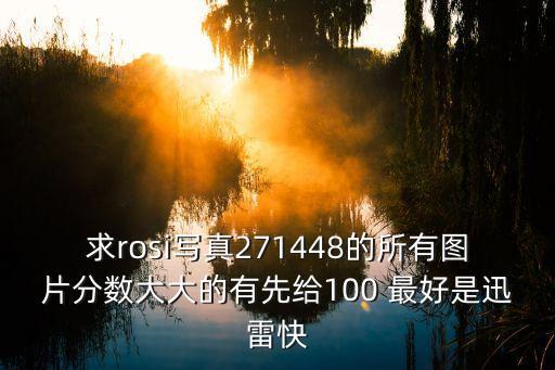 rosi美女圖片，求rosi寫真271448的所有圖片分數(shù)大大的有先給100 最好是迅雷快