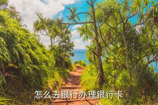 銀行卡如何辦理，怎么去銀行辦理銀行卡