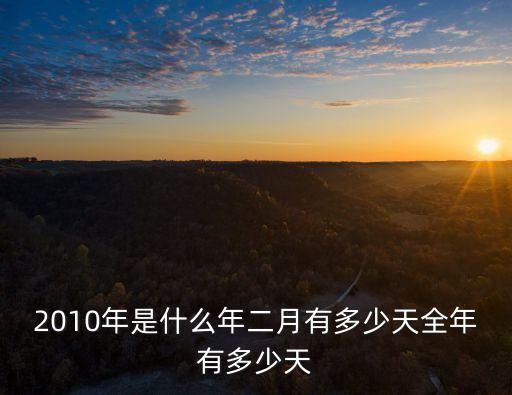 10年是多少天，2010年是什么年二月有多少天全年有多少天