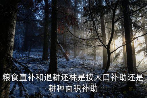 退耕還林條例，糧食直補(bǔ)和退耕還林是按人口補(bǔ)助還是耕種面積補(bǔ)助