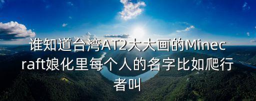 誰知道臺灣AT2大大畫的Minecraft娘化里每個人的名字比如爬行者叫