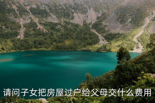 房子過(guò)戶給父母需要多少費(fèi)用，子女的房子過(guò)戶給父母怎么收費(fèi)