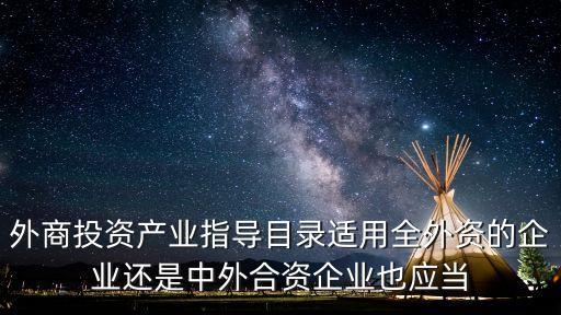 外商投資產(chǎn)業(yè)指導(dǎo)目錄適用全外資的企業(yè)還是中外合資企業(yè)也應(yīng)當(dāng)