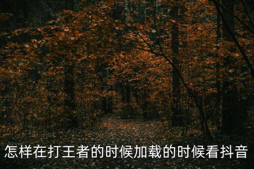 怎樣在打王者的時候加載的時候看抖音