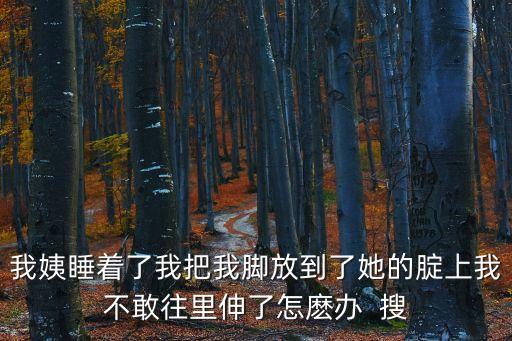 我姨睡著了我把我腳放到了她的腚上我不敢往里伸了怎麼辦  搜