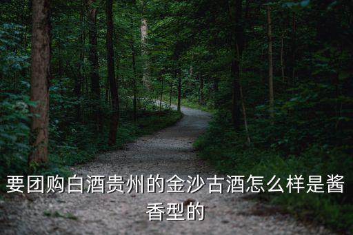 金沙古酒酒業(yè)有限公司，要團購白酒貴州的金沙古酒怎么樣是醬香型的