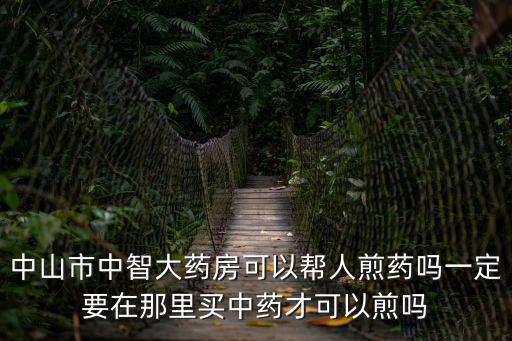 中山市中智大藥房可以幫人煎藥嗎一定要在那里買中藥才可以煎嗎
