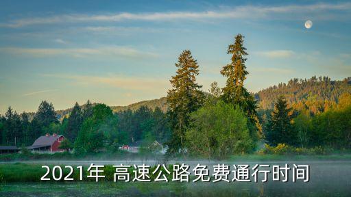 高速免費(fèi)到什么時(shí)候，2021年 高速公路免費(fèi)通行時(shí)間