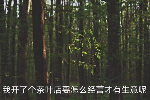 我開了個茶葉店要怎么經(jīng)營才有生意呢