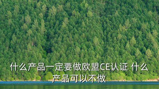 什么產(chǎn)品一定要做歐盟CE認(rèn)證 什么產(chǎn)品可以不做
