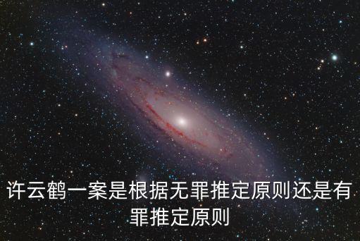 許云鶴一案是根據(jù)無罪推定原則還是有罪推定原則