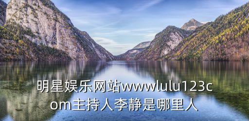 李靜簡歷，明星娛樂網(wǎng)站wwwlulu123com主持人李靜是哪里人