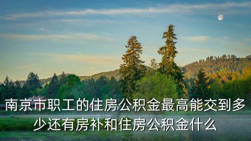 南京市職工的住房公積金最高能交到多少還有房補(bǔ)和住房公積金什么